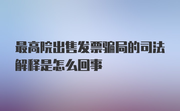 最高院出售发票骗局的司法解释是怎么回事