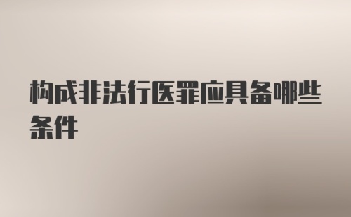 构成非法行医罪应具备哪些条件