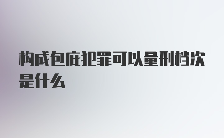 构成包庇犯罪可以量刑档次是什么