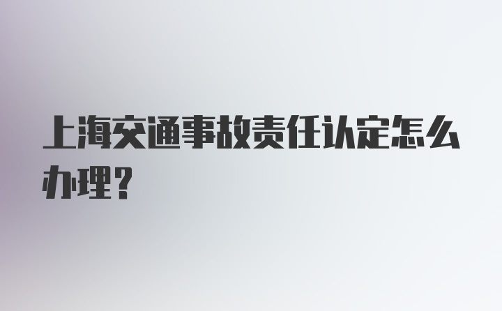 上海交通事故责任认定怎么办理？