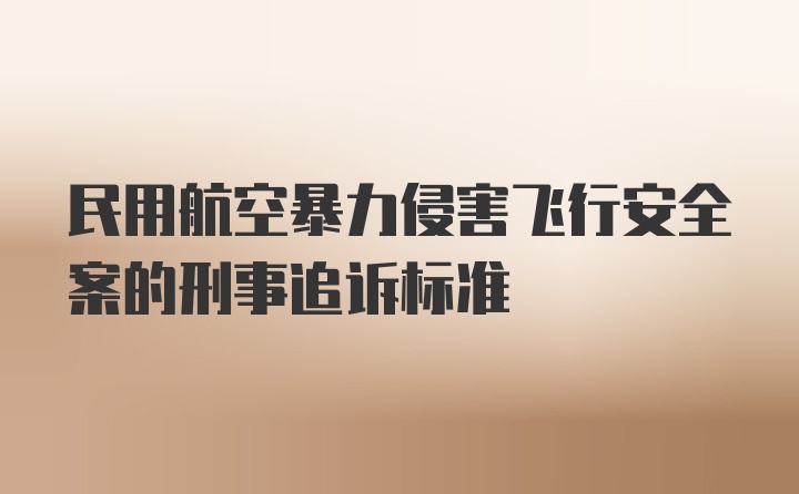 民用航空暴力侵害飞行安全案的刑事追诉标准