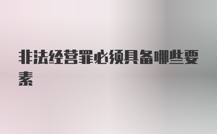 非法经营罪必须具备哪些要素