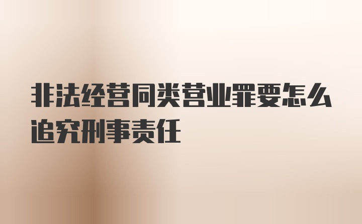 非法经营同类营业罪要怎么追究刑事责任