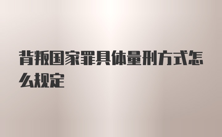 背叛国家罪具体量刑方式怎么规定