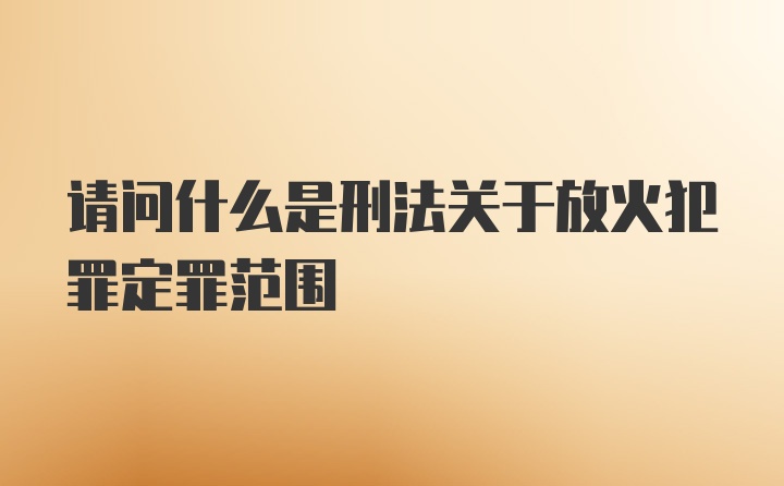 请问什么是刑法关于放火犯罪定罪范围