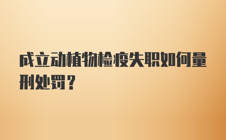 成立动植物检疫失职如何量刑处罚？