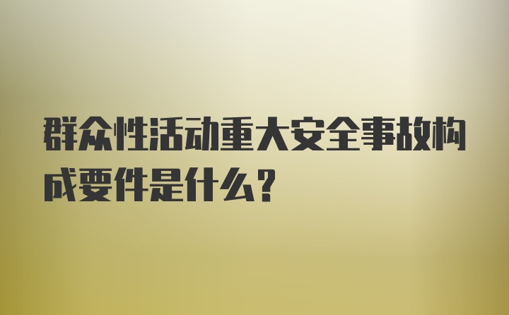 群众性活动重大安全事故构成要件是什么？