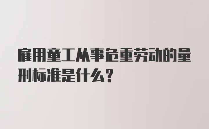 雇用童工从事危重劳动的量刑标准是什么？