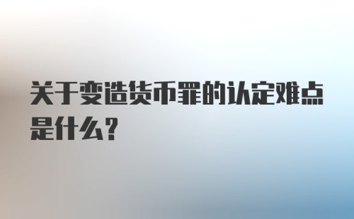 关于变造货币罪的认定难点是什么？