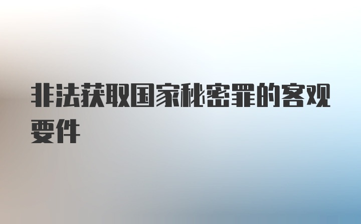 非法获取国家秘密罪的客观要件