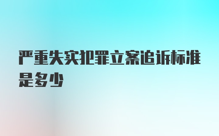 严重失实犯罪立案追诉标准是多少