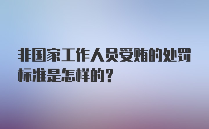 非国家工作人员受贿的处罚标准是怎样的？