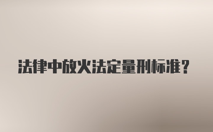 法律中放火法定量刑标准？