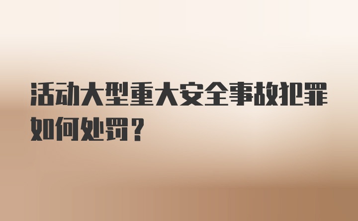 活动大型重大安全事故犯罪如何处罚?