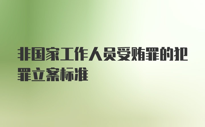 非国家工作人员受贿罪的犯罪立案标准