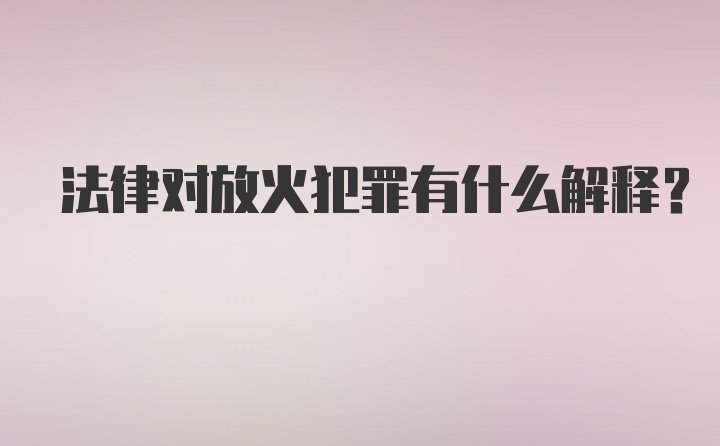 法律对放火犯罪有什么解释?