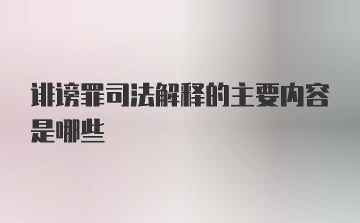 诽谤罪司法解释的主要内容是哪些