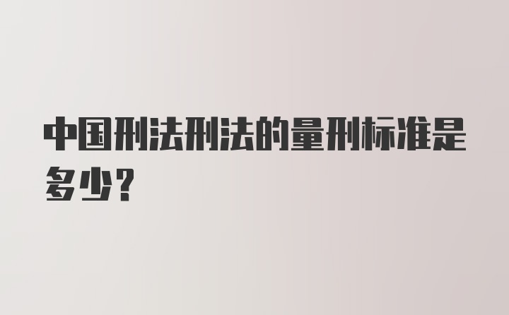 中国刑法刑法的量刑标准是多少？