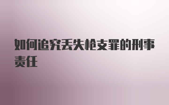 如何追究丢失枪支罪的刑事责任