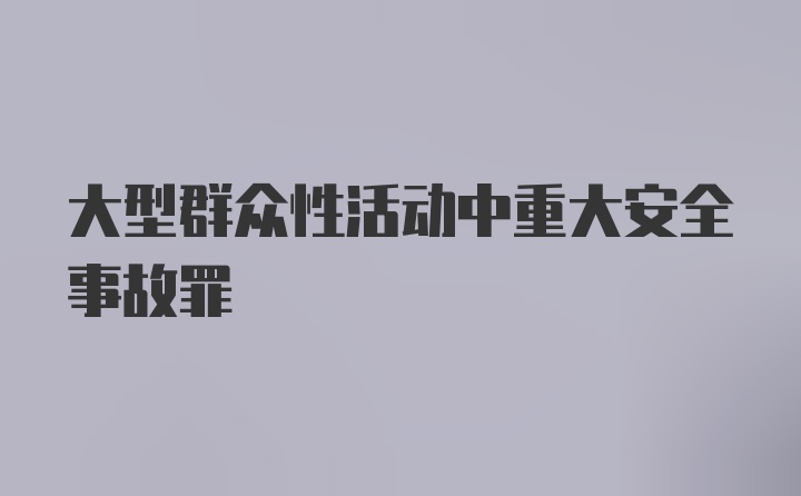 大型群众性活动中重大安全事故罪