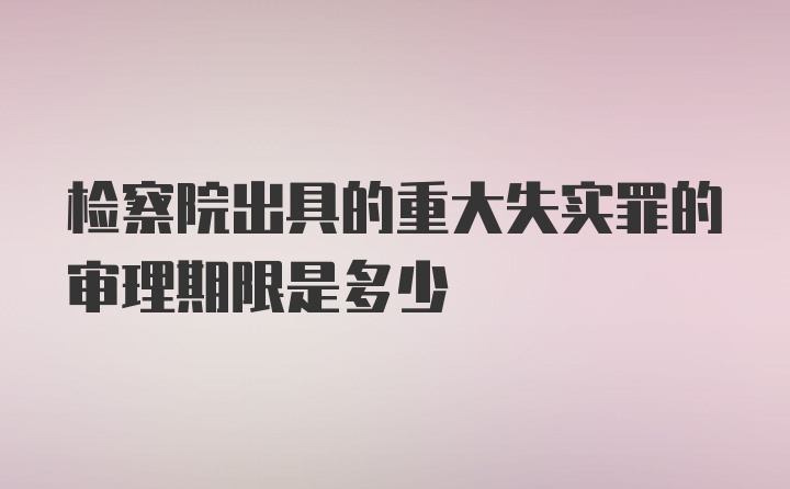 检察院出具的重大失实罪的审理期限是多少