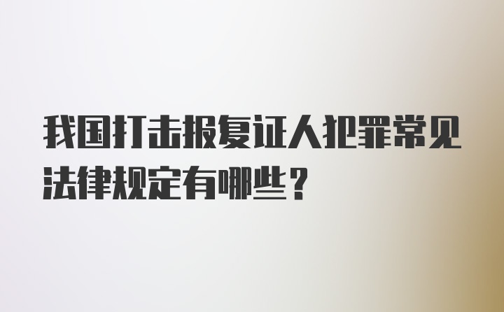 我国打击报复证人犯罪常见法律规定有哪些？