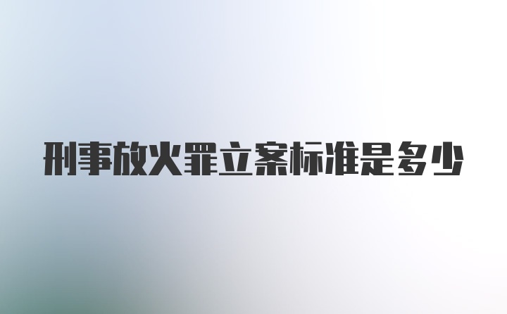 刑事放火罪立案标准是多少