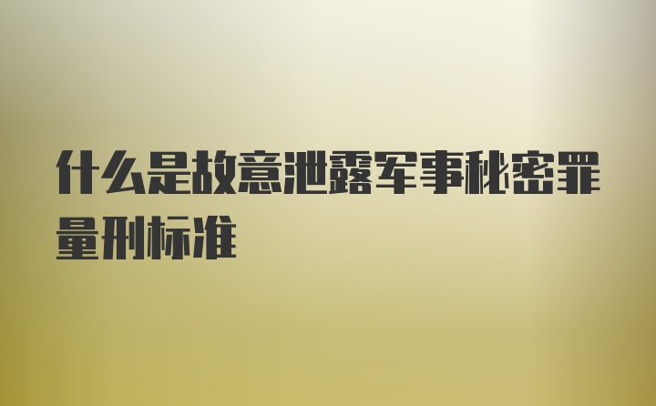 什么是故意泄露军事秘密罪量刑标准