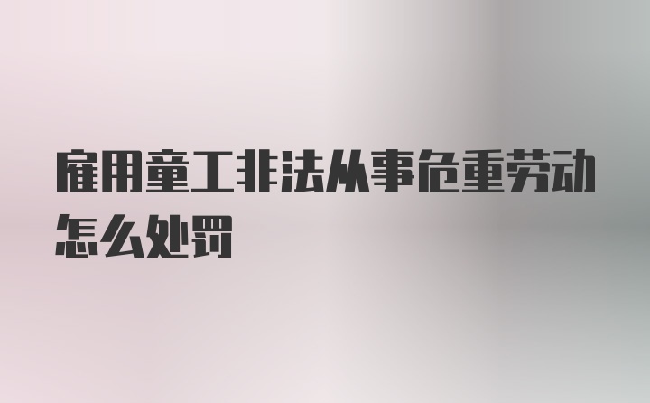 雇用童工非法从事危重劳动怎么处罚