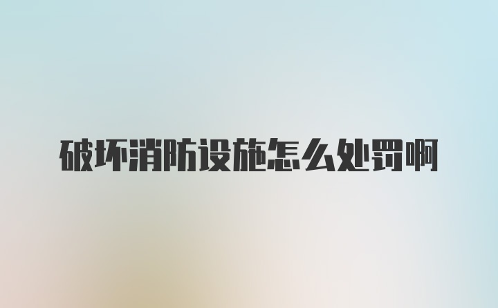 破坏消防设施怎么处罚啊