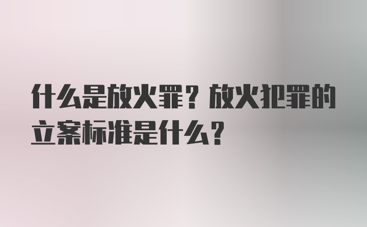 什么是放火罪？放火犯罪的立案标准是什么？