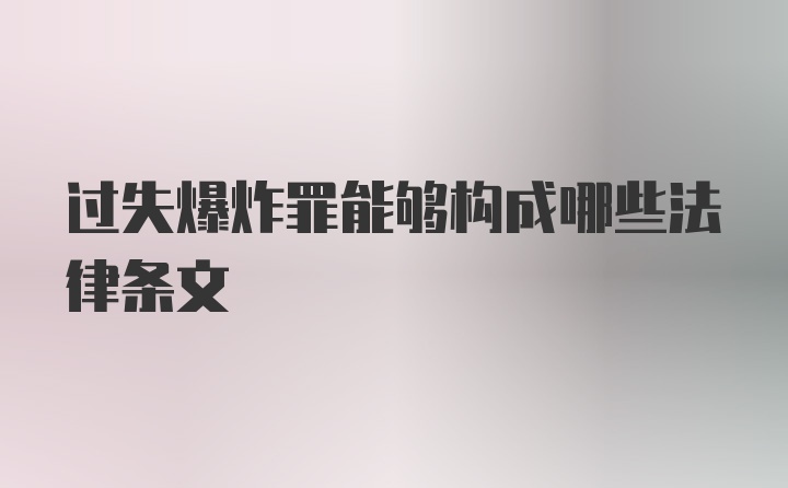 过失爆炸罪能够构成哪些法律条文