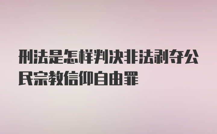 刑法是怎样判决非法剥夺公民宗教信仰自由罪