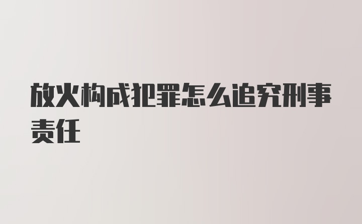 放火构成犯罪怎么追究刑事责任