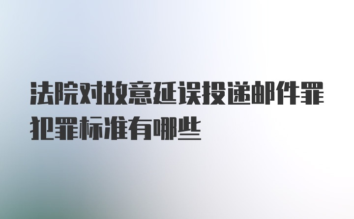 法院对故意延误投递邮件罪犯罪标准有哪些