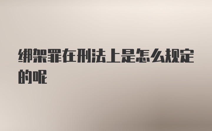 绑架罪在刑法上是怎么规定的呢