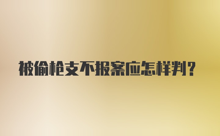 被偷枪支不报案应怎样判？