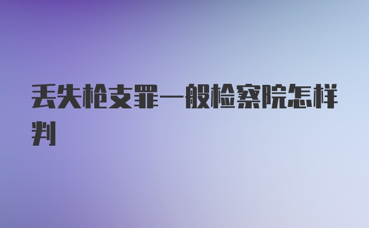 丢失枪支罪一般检察院怎样判