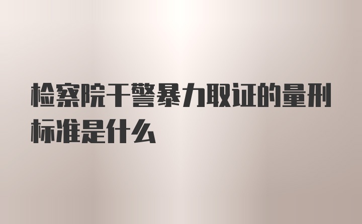 检察院干警暴力取证的量刑标准是什么