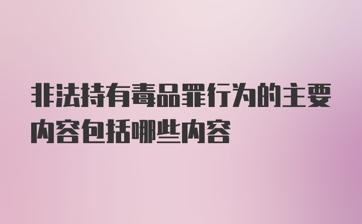 非法持有毒品罪行为的主要内容包括哪些内容