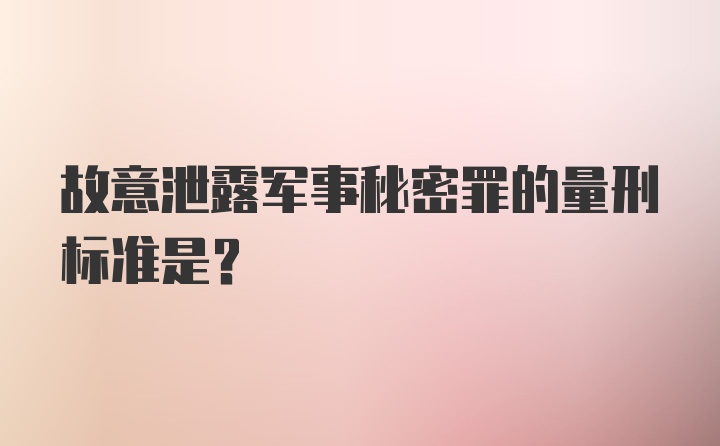 故意泄露军事秘密罪的量刑标准是？