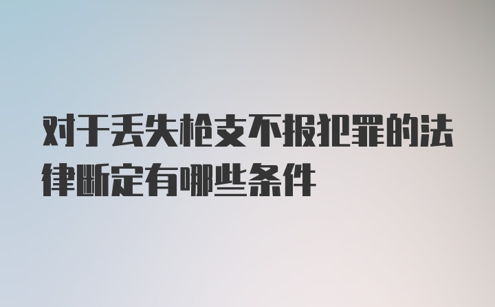 对于丢失枪支不报犯罪的法律断定有哪些条件