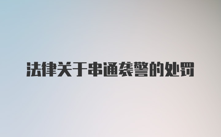 法律关于串通袭警的处罚