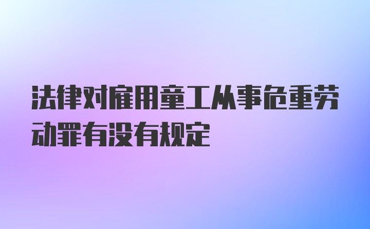 法律对雇用童工从事危重劳动罪有没有规定