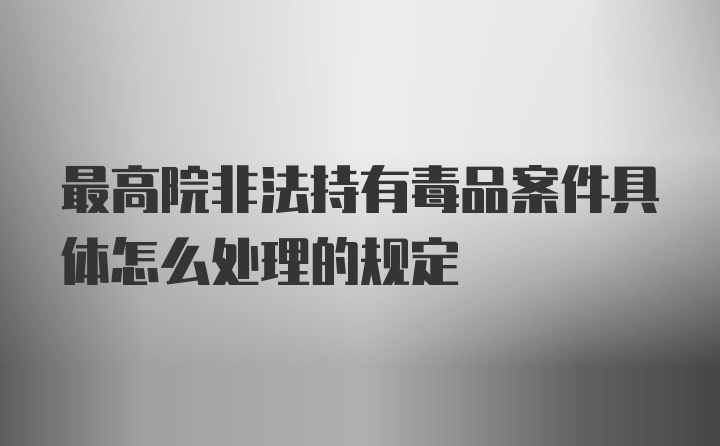 最高院非法持有毒品案件具体怎么处理的规定