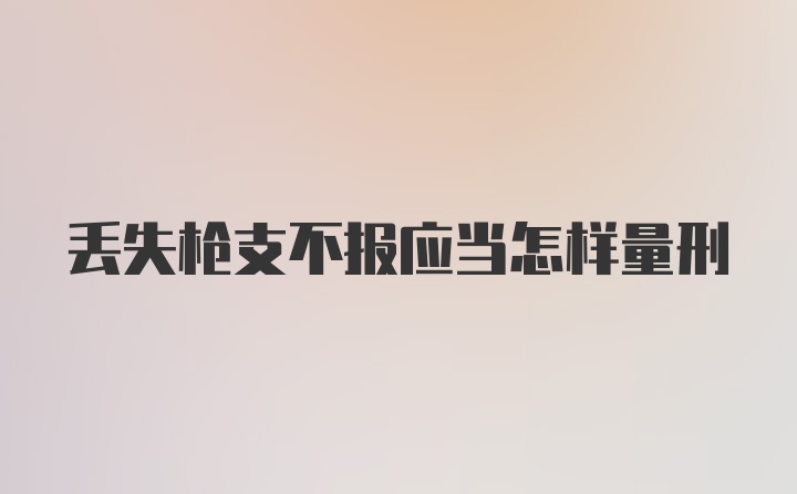 丢失枪支不报应当怎样量刑