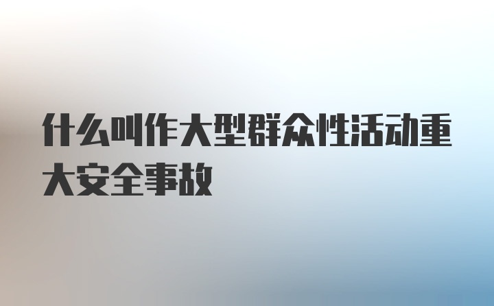 什么叫作大型群众性活动重大安全事故