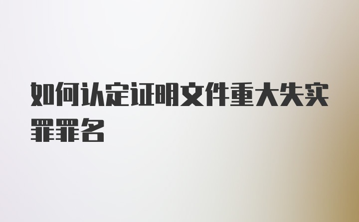 如何认定证明文件重大失实罪罪名