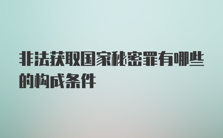 非法获取国家秘密罪有哪些的构成条件