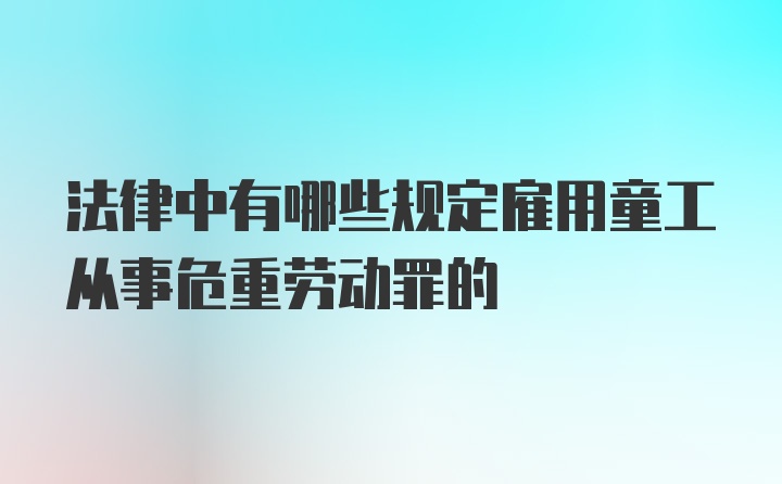 法律中有哪些规定雇用童工从事危重劳动罪的